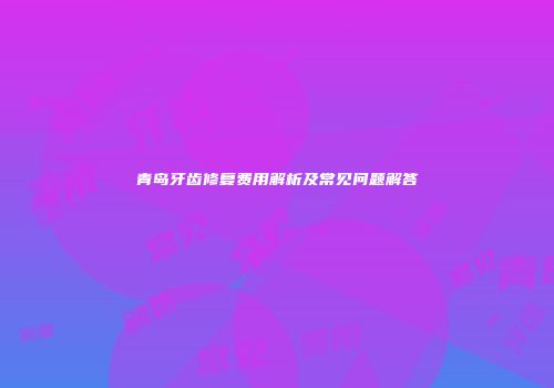 青岛牙齿修复费用解析及常见问题解答