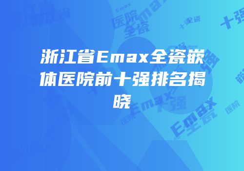 浙江省Emax全瓷嵌体医院前十强排名揭晓