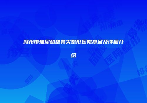 滁州市玻尿酸垫鼻尖整形医院排名及详细介绍