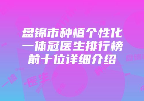 盘锦市种植个性化一体冠医生排行榜前十位详细介绍