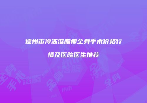德州市冷冻溶脂瘦全身手术价格行情及医院医生推荐