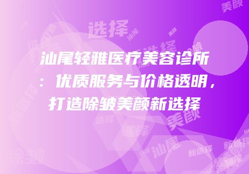 汕尾轻雅医疗美容诊所：优质服务与价格透明，打造除皱美颜新选择