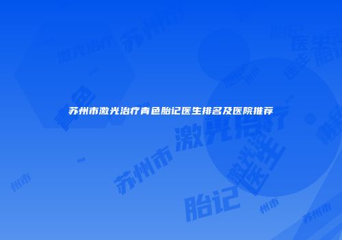 苏州市激光治疗青色胎记医生排名及医院推荐