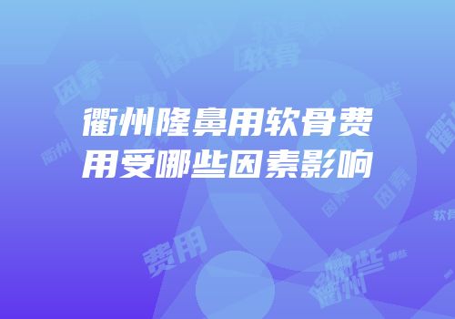衢州隆鼻用软骨费用受哪些因素影响