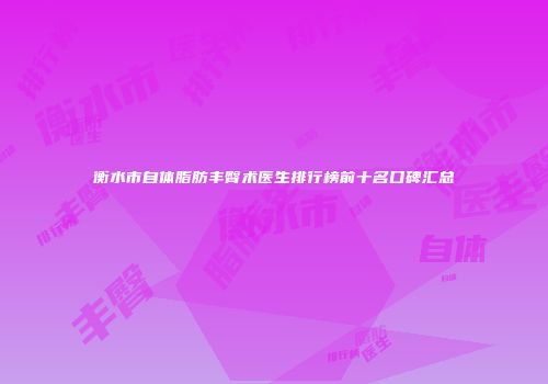 衡水市自体脂肪丰臀术医生排行榜前十名口碑汇总