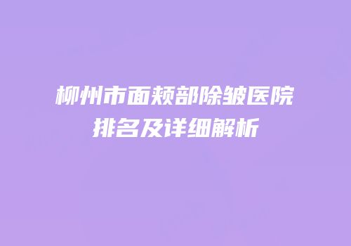 柳州市面颊部除皱医院排名及详细解析