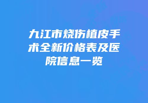 九江市烧伤植皮手术全新价格表及医院信息一览