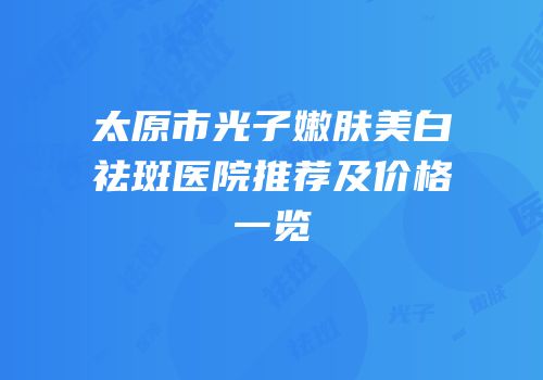 太原市光子嫩肤美白祛斑医院推荐及价格一览