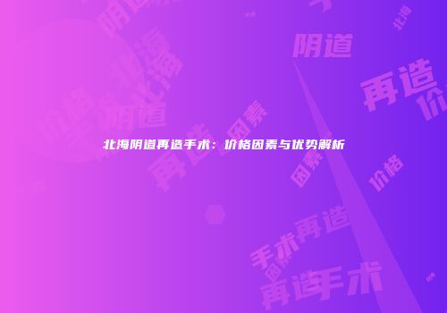 北海阴道再造手术：价格因素与优势解析