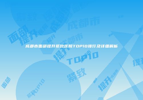 成都市面部提升紧致医院TOP10排行及详细解析