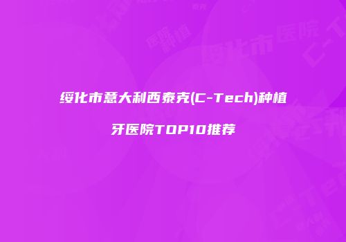 绥化市意大利西泰克(C-Tech)种植牙医院TOP10推荐