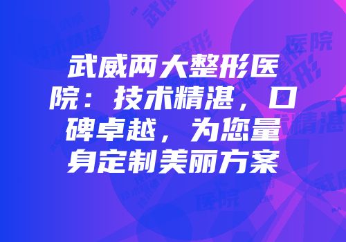 武威两大整形医院：技术精湛，口碑卓越，为您量身定制美丽方案