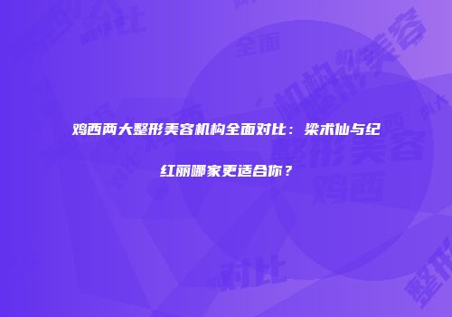 鸡西两大整形美容机构全面对比：梁术仙与纪红丽哪家更适合你？