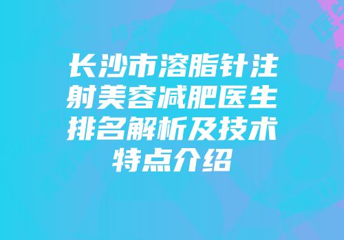 长沙市溶脂针注射美容减肥医生排名解析及技术特点介绍
