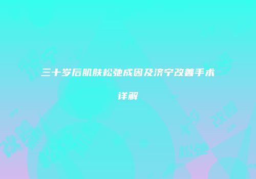 三十岁后肌肤松弛成因及济宁改善手术详解