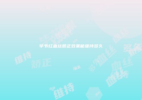 毕节红血丝矫正效果能维持多久