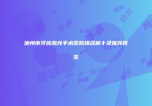 池州市牙齿激光手术医院排名前十及推荐医生