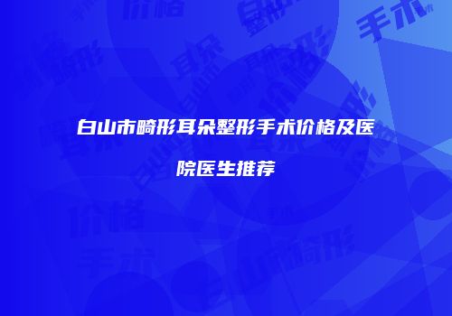 白山市畸形耳朵整形手术价格及医院医生推荐