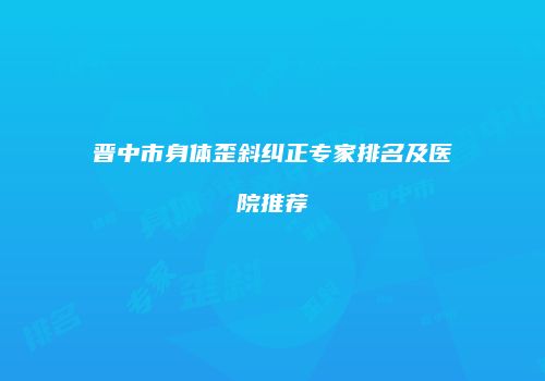 晋中市身体歪斜纠正专家排名及医院推荐