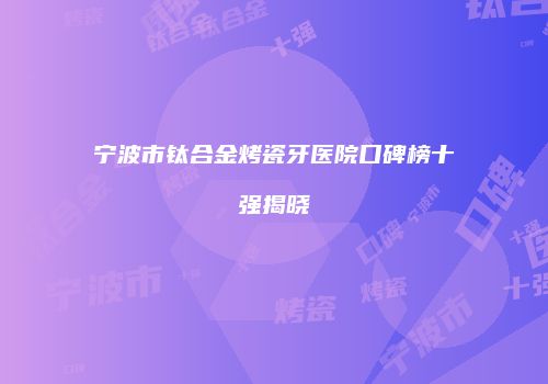 宁波市钛合金烤瓷牙医院口碑榜十强揭晓