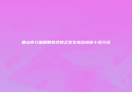 唐山市儿童眼睛弱视矫正医生排名榜前十名介绍