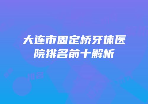 大连市固定桥牙体医院排名前十解析
