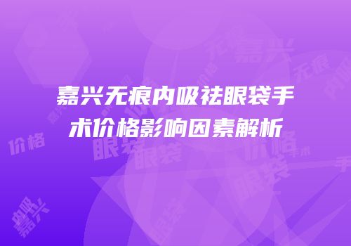嘉兴无痕内吸祛眼袋手术价格影响因素解析