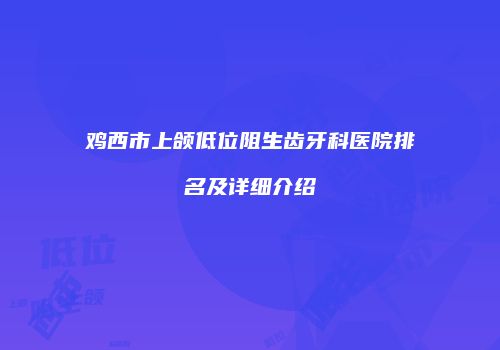 鸡西市上颌低位阻生齿牙科医院排名及详细介绍
