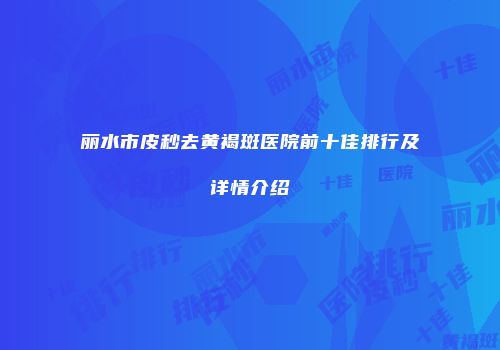 丽水市皮秒去黄褐斑医院前十佳排行及详情介绍