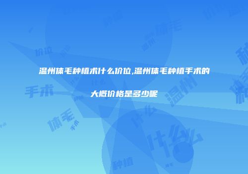 温州体毛种植术什么价位,温州体毛种植手术的大概价格是多少呢