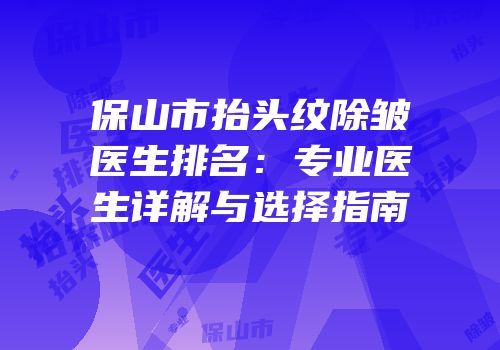 保山市抬头纹除皱医生排名：专业医生详解与选择指南