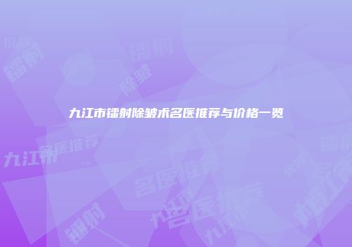 九江市镭射除皱术名医推荐与价格一览