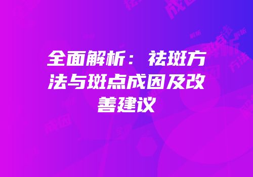 全面解析：祛斑方法与斑点成因及改善建议