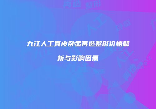 九江人工真皮卧蚕再造整形价格解析与影响因素