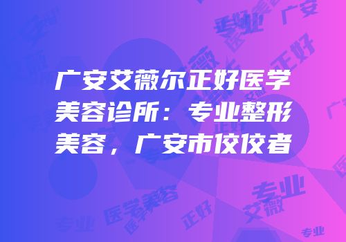 广安艾薇尔正好医学美容诊所：专业整形美容，广安市佼佼者
