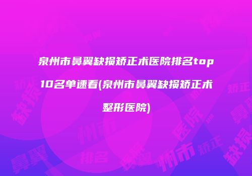 泉州市鼻翼缺损矫正术医院排名top10名单速看(泉州市鼻翼缺损矫正术整形医院)