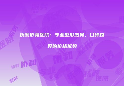抚顺协和医院：专业整形服务，口碑良好的价格优势