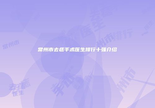 常州市去痣手术医生排行十强介绍