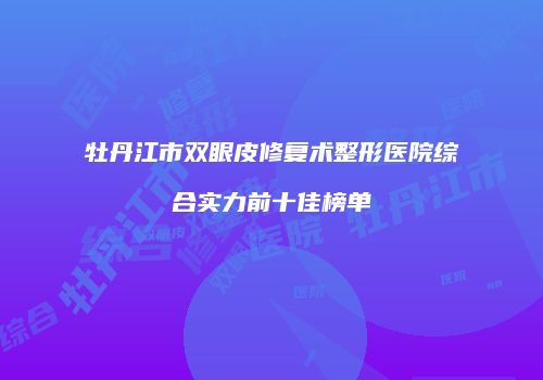 牡丹江市双眼皮修复术整形医院综合实力前十佳榜单