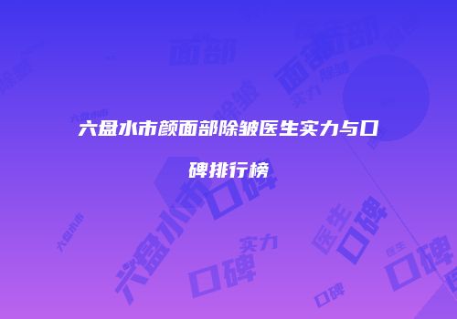 六盘水市颜面部除皱医生实力与口碑排行榜