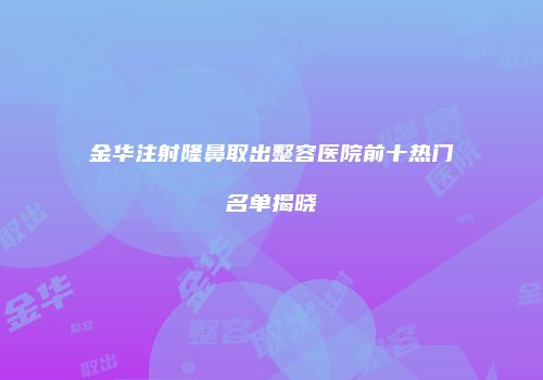 金华注射隆鼻取出整容医院前十热门名单揭晓