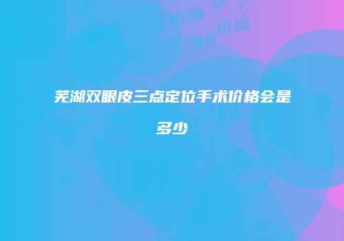 芜湖双眼皮三点定位手术价格会是多少