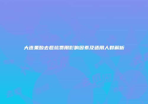 大连果酸去痘坑费用影响因素及适用人群解析