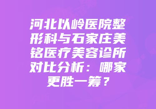 河北以岭医院整形科与石家庄美铭医疗美容诊所对比分析：哪家更胜一筹？