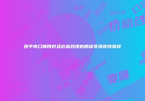 四平市口碑良好且价格合理的唇部变薄医院推荐