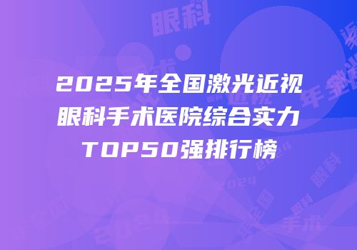 2025年全国激光近视眼科手术医院综合实力TOP50强排行榜