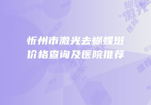 忻州市激光去蝴蝶斑价格查询及医院推荐