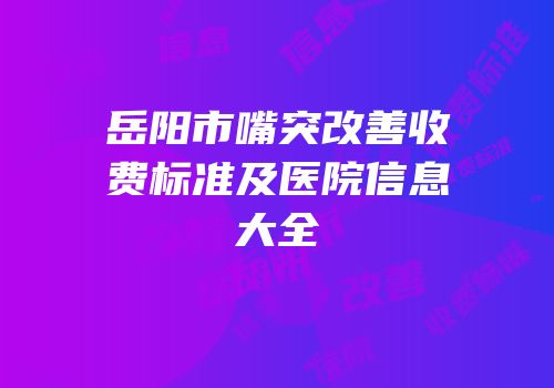 岳阳市嘴突改善收费标准及医院信息大全