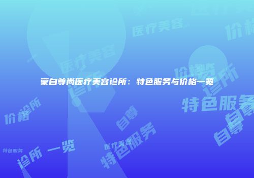 蒙自尊尚医疗美容诊所：特色服务与价格一览