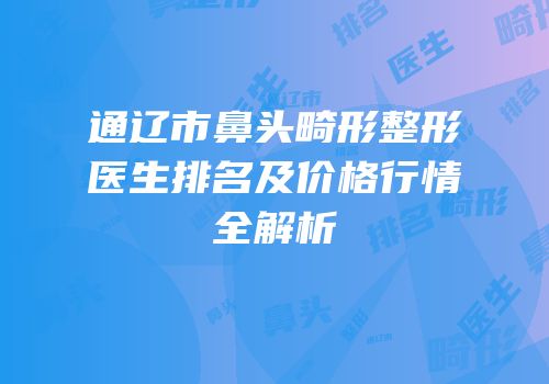 通辽市鼻头畸形整形医生排名及价格行情全解析
